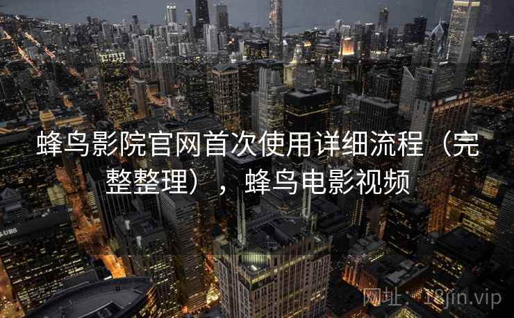 蜂鸟影院官网首次使用详细流程（完整整理），蜂鸟电影视频