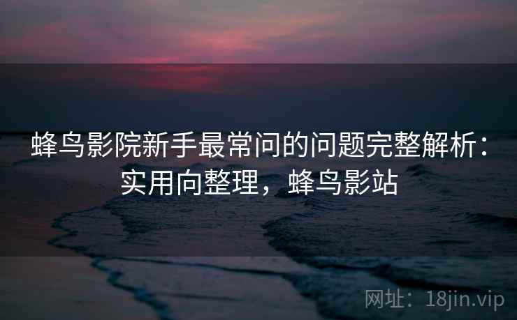 蜂鸟影院新手最常问的问题完整解析：实用向整理，蜂鸟影站