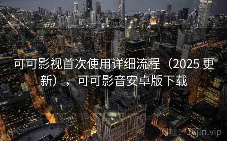 可可影视首次使用详细流程（2025 更新），可可影音安卓版下载
