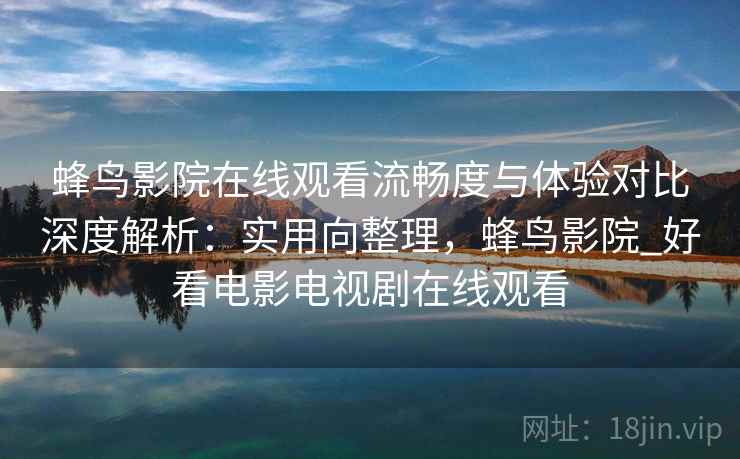 蜂鸟影院在线观看流畅度与体验对比深度解析：实用向整理，蜂鸟影院_好看电影电视剧在线观看