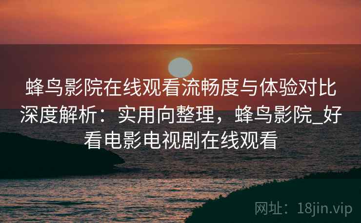 蜂鸟影院在线观看流畅度与体验对比深度解析：实用向整理，蜂鸟影院_好看电影电视剧在线观看