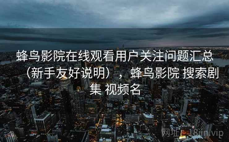 蜂鸟影院在线观看用户关注问题汇总（新手友好说明），蜂鸟影院 搜索剧集 视频名