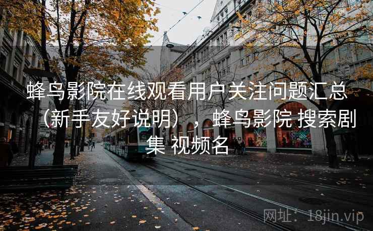 蜂鸟影院在线观看用户关注问题汇总（新手友好说明），蜂鸟影院 搜索剧集 视频名