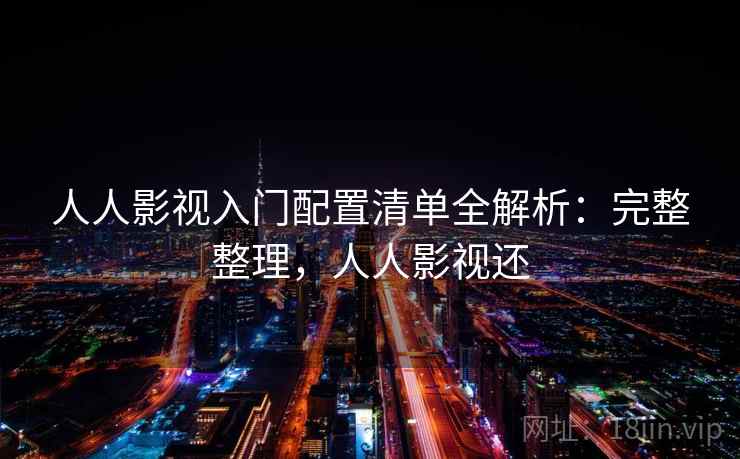 人人影视入门配置清单全解析：完整整理，人人影视还