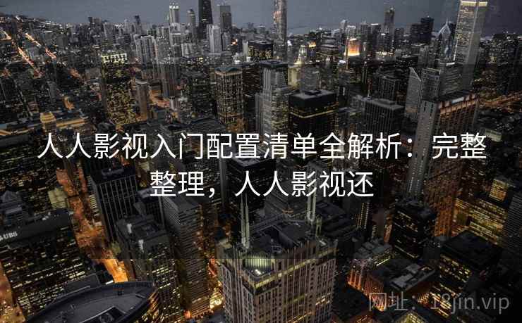 人人影视入门配置清单全解析：完整整理，人人影视还