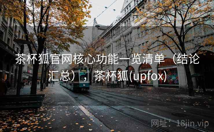 茶杯狐官网核心功能一览清单（结论汇总），茶杯狐(upfox)