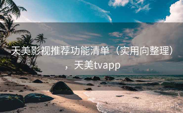 天美影视推荐功能清单（实用向整理），天美tvapp