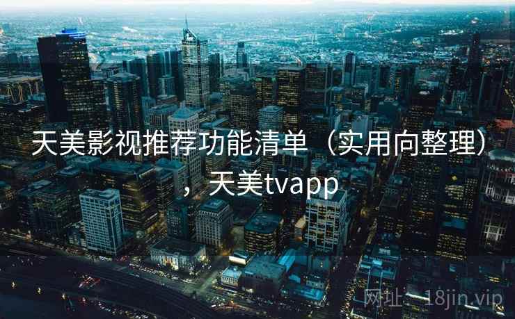 天美影视推荐功能清单（实用向整理），天美tvapp