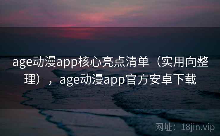 age动漫app核心亮点清单（实用向整理），age动漫app官方安卓下载