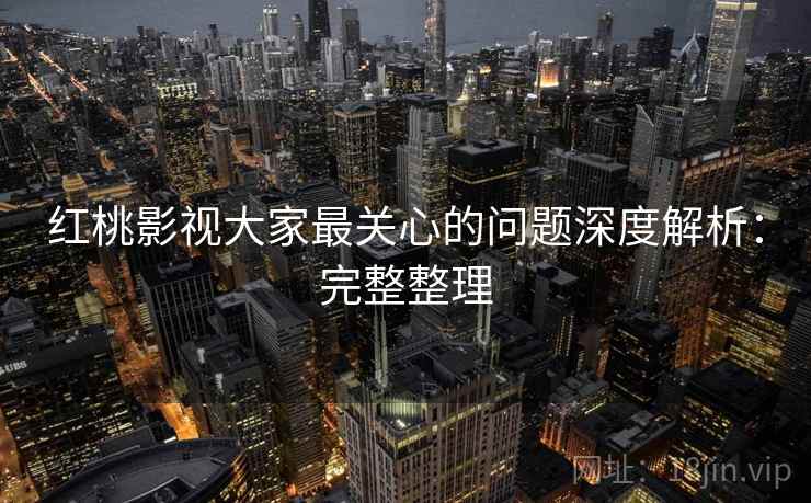 红桃影视大家最关心的问题深度解析：完整整理