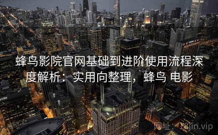 蜂鸟影院官网基础到进阶使用流程深度解析：实用向整理，蜂鸟 电影