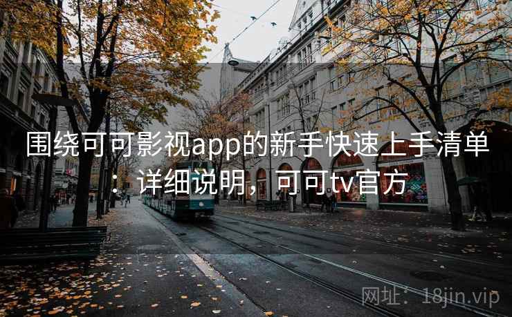 围绕可可影视app的新手快速上手清单：详细说明，可可tv官方