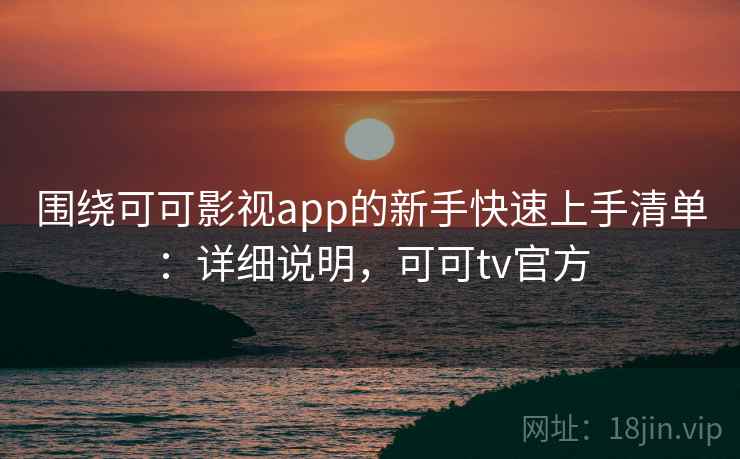 围绕可可影视app的新手快速上手清单：详细说明，可可tv官方