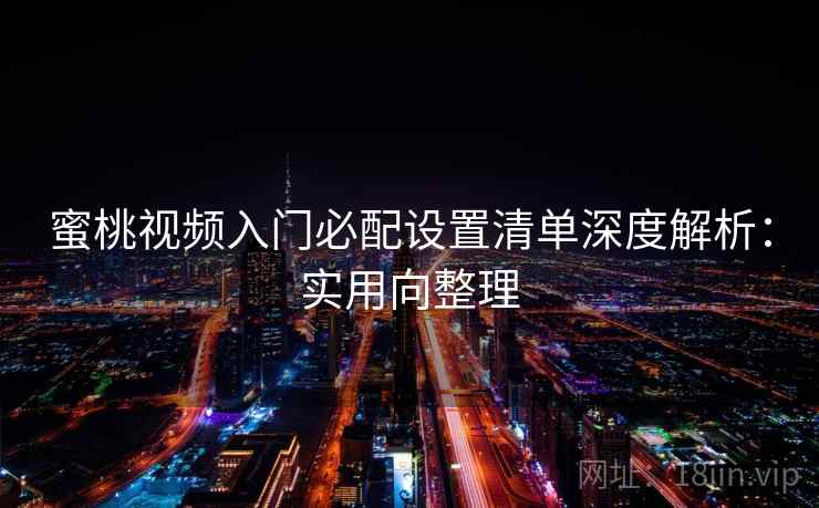 蜜桃视频入门必配设置清单深度解析：实用向整理