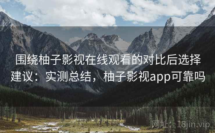 围绕柚子影视在线观看的对比后选择建议：实测总结，柚子影视app可靠吗