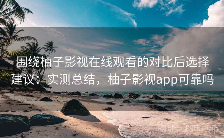 围绕柚子影视在线观看的对比后选择建议：实测总结，柚子影视app可靠吗