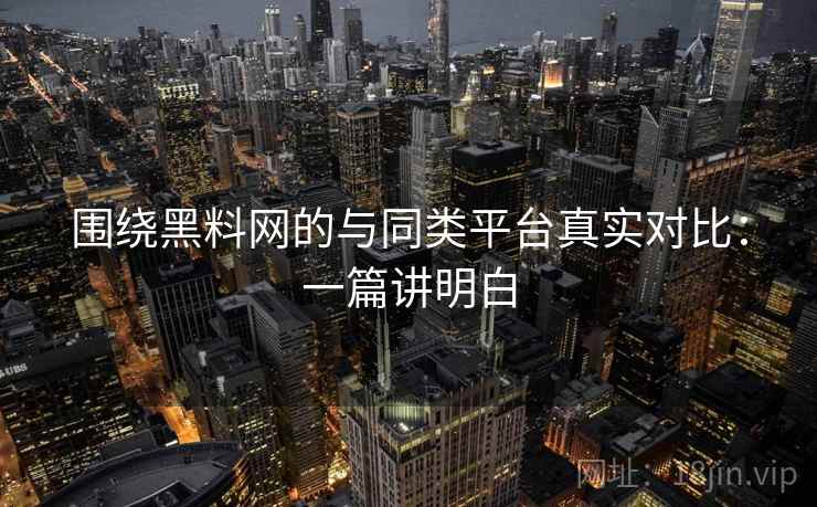 围绕黑料网的与同类平台真实对比：一篇讲明白