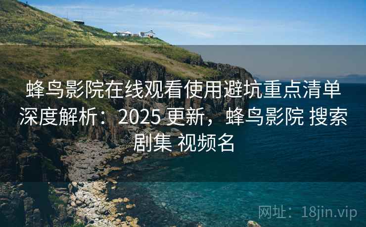 蜂鸟影院在线观看使用避坑重点清单深度解析：2025 更新，蜂鸟影院 搜索剧集 视频名