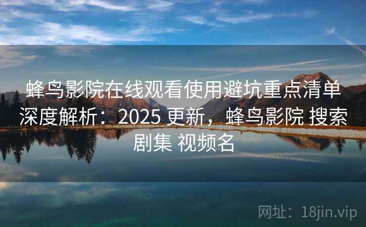 蜂鸟影院在线观看使用避坑重点清单深度解析：2025 更新，蜂鸟影院 搜索剧集 视频名