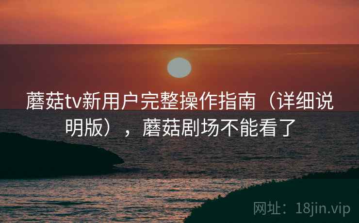 蘑菇tv新用户完整操作指南（详细说明版），蘑菇剧场不能看了