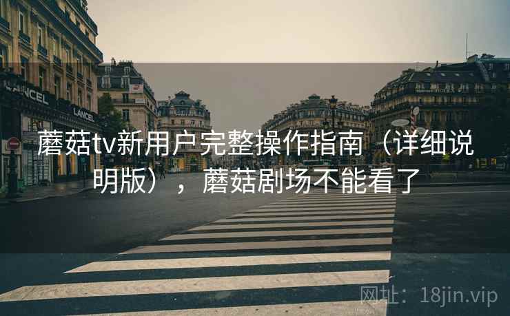 蘑菇tv新用户完整操作指南（详细说明版），蘑菇剧场不能看了
