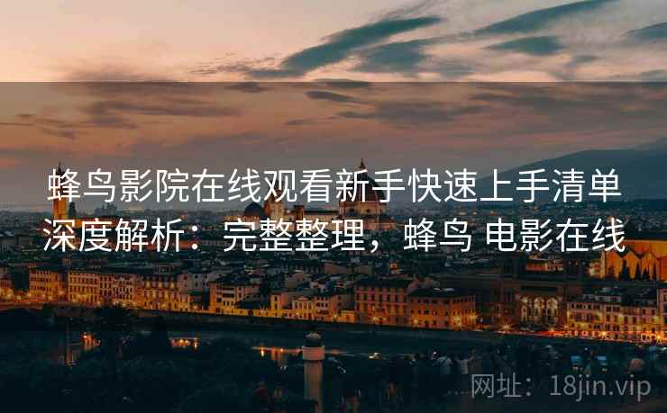 蜂鸟影院在线观看新手快速上手清单深度解析：完整整理，蜂鸟 电影在线