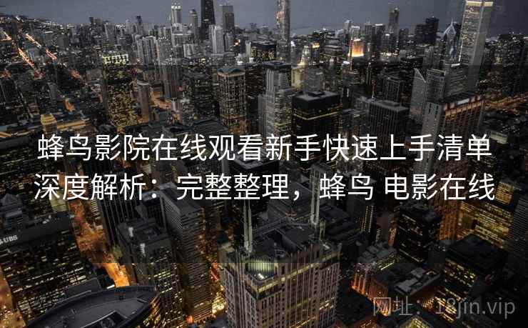 蜂鸟影院在线观看新手快速上手清单深度解析：完整整理，蜂鸟 电影在线