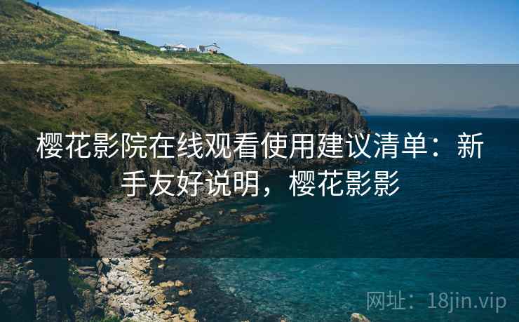 樱花影院在线观看使用建议清单：新手友好说明，樱花影影