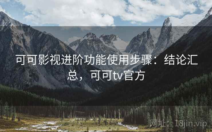 可可影视进阶功能使用步骤：结论汇总，可可tv官方