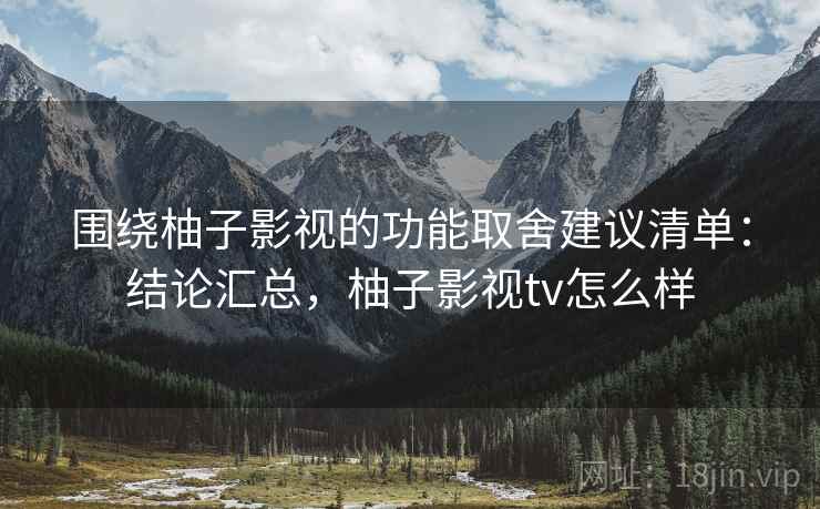 围绕柚子影视的功能取舍建议清单：结论汇总，柚子影视tv怎么样
