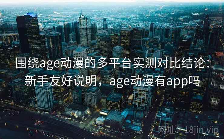 围绕age动漫的多平台实测对比结论：新手友好说明，age动漫有app吗