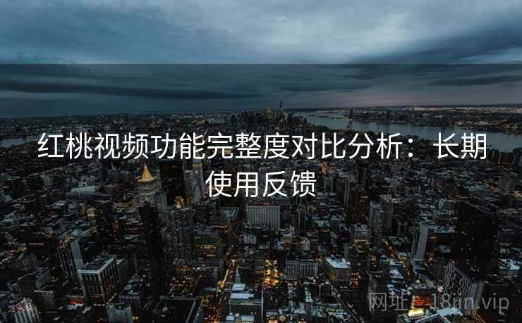红桃视频功能完整度对比分析：长期使用反馈