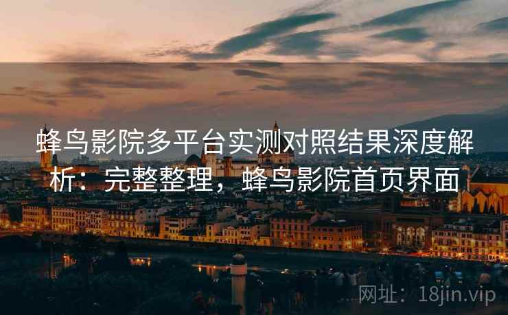 蜂鸟影院多平台实测对照结果深度解析：完整整理，蜂鸟影院首页界面