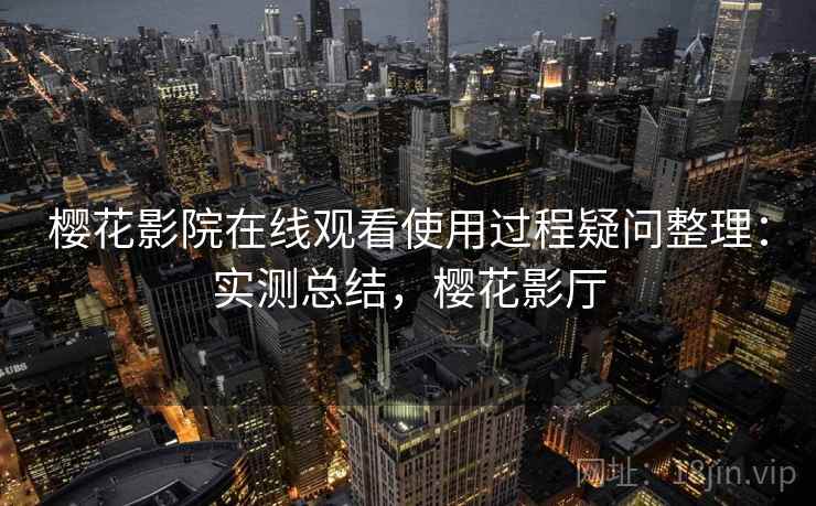 樱花影院在线观看使用过程疑问整理：实测总结，樱花影厅