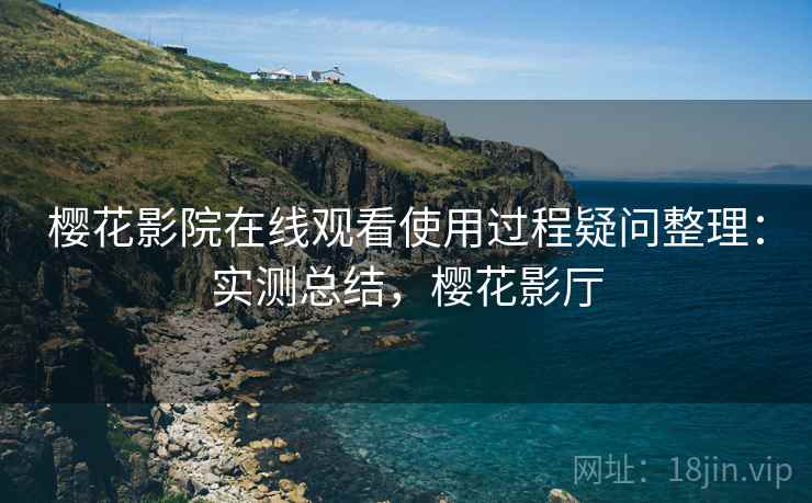 樱花影院在线观看使用过程疑问整理：实测总结，樱花影厅