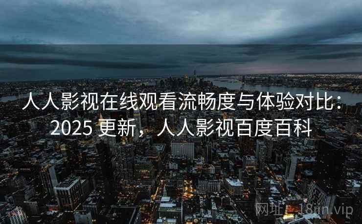 人人影视在线观看流畅度与体验对比：2025 更新，人人影视百度百科
