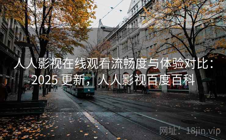 人人影视在线观看流畅度与体验对比：2025 更新，人人影视百度百科