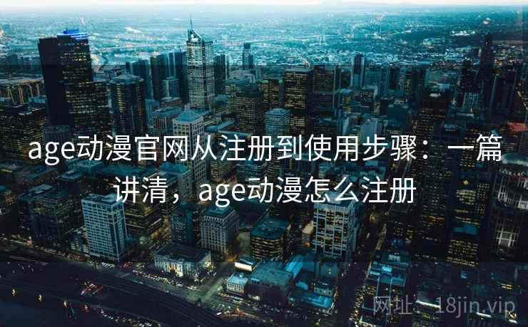 age动漫官网从注册到使用步骤：一篇讲清，age动漫怎么注册