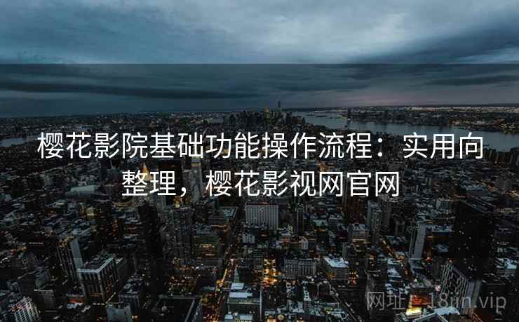 樱花影院基础功能操作流程：实用向整理，樱花影视网官网