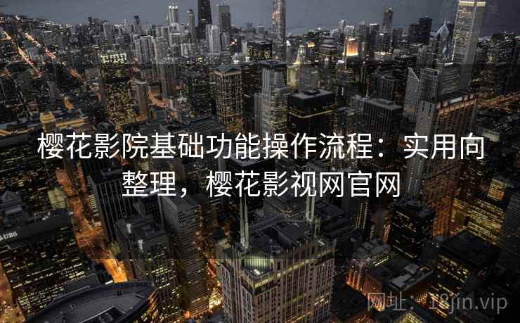 樱花影院基础功能操作流程：实用向整理，樱花影视网官网