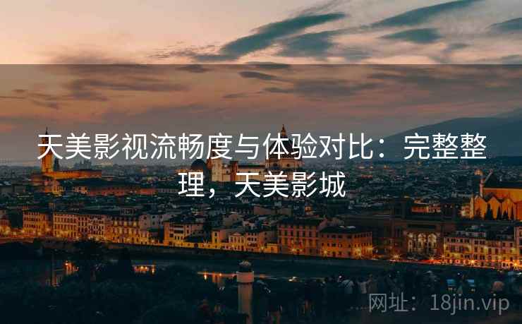 天美影视流畅度与体验对比：完整整理，天美影城