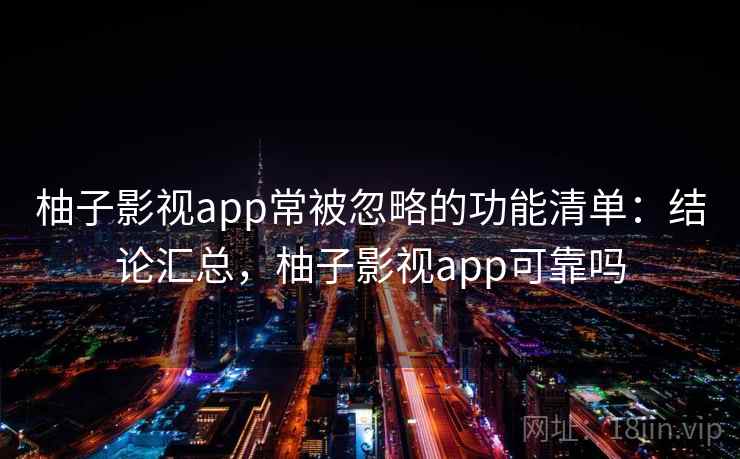 柚子影视app常被忽略的功能清单：结论汇总，柚子影视app可靠吗