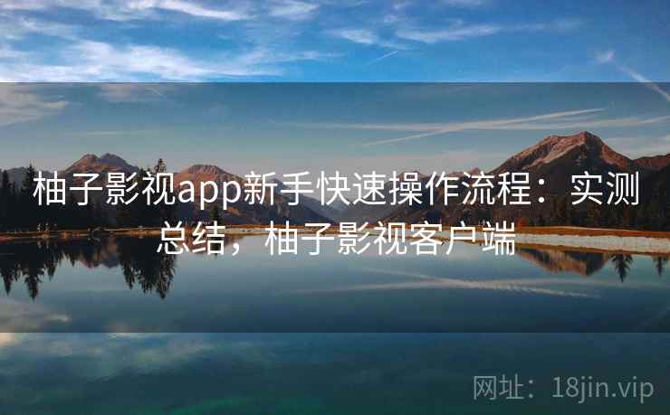 柚子影视app新手快速操作流程：实测总结，柚子影视客户端