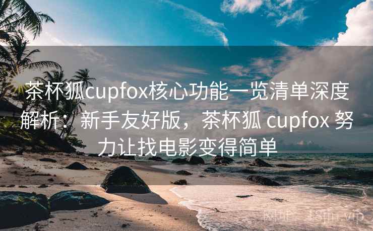 茶杯狐cupfox核心功能一览清单深度解析：新手友好版，茶杯狐 cupfox 努力让找电影变得简单