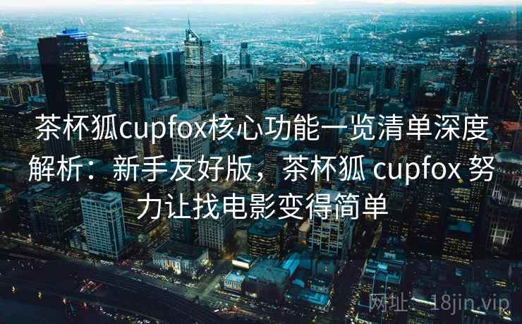 茶杯狐cupfox核心功能一览清单深度解析：新手友好版，茶杯狐 cupfox 努力让找电影变得简单