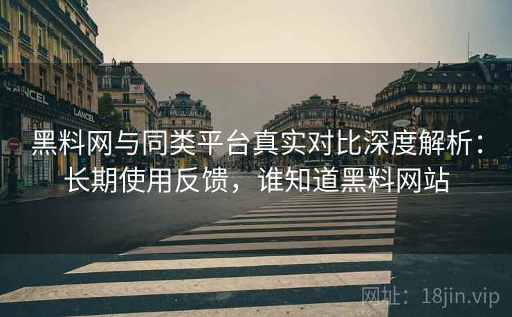 黑料网与同类平台真实对比深度解析：长期使用反馈，谁知道黑料网站