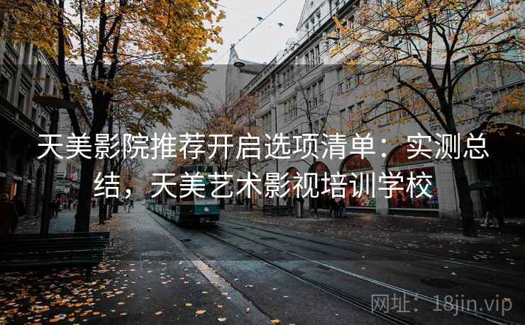 天美影院推荐开启选项清单：实测总结，天美艺术影视培训学校