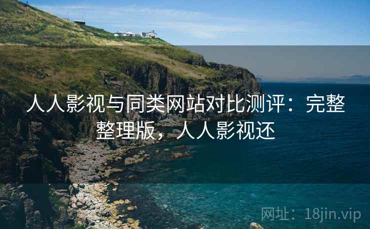 人人影视与同类网站对比测评：完整整理版，人人影视还