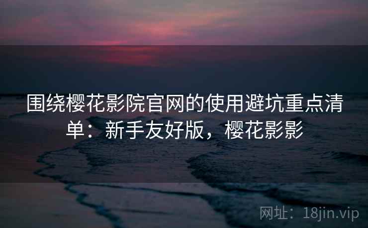 围绕樱花影院官网的使用避坑重点清单：新手友好版，樱花影影