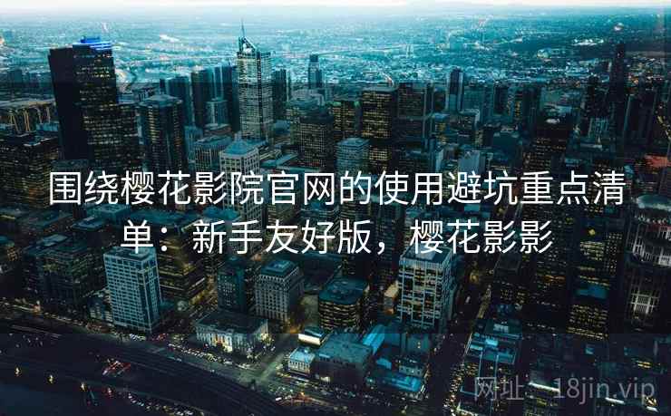 围绕樱花影院官网的使用避坑重点清单：新手友好版，樱花影影